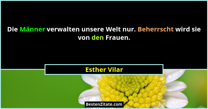 Die Männer verwalten unsere Welt nur. Beherrscht wird sie von den Frauen.... - Esther Vilar