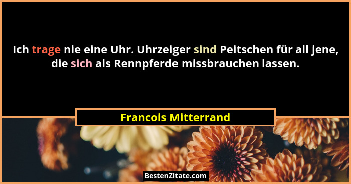 Ich trage nie eine Uhr. Uhrzeiger sind Peitschen für all jene, die sich als Rennpferde missbrauchen lassen.... - Francois Mitterrand