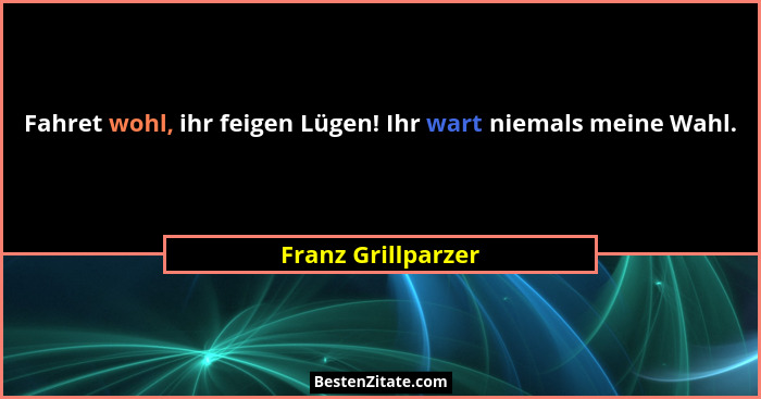 Fahret wohl, ihr feigen Lügen! Ihr wart niemals meine Wahl.... - Franz Grillparzer