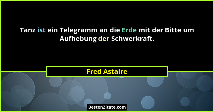 Tanz ist ein Telegramm an die Erde mit der Bitte um Aufhebung der Schwerkraft.... - Fred Astaire