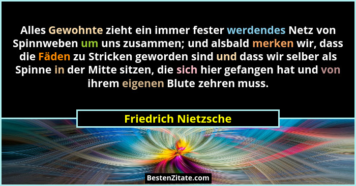 Alles Gewohnte zieht ein immer fester werdendes Netz von Spinnweben um uns zusammen; und alsbald merken wir, dass die Fäden zu S... - Friedrich Nietzsche