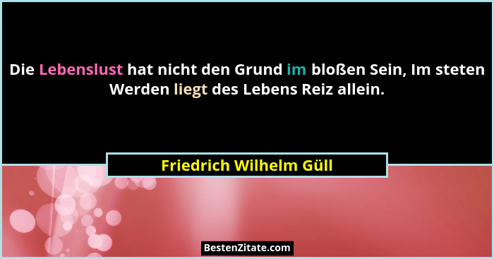 Die Lebenslust hat nicht den Grund im bloßen Sein, Im steten Werden liegt des Lebens Reiz allein.... - Friedrich Wilhelm Güll