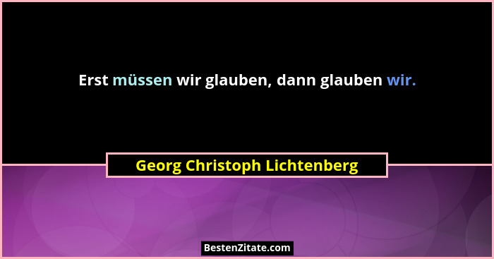 Erst müssen wir glauben, dann glauben wir.... - Georg Christoph Lichtenberg