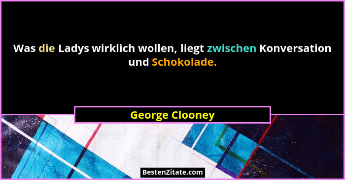 Was die Ladys wirklich wollen, liegt zwischen Konversation und Schokolade.... - George Clooney