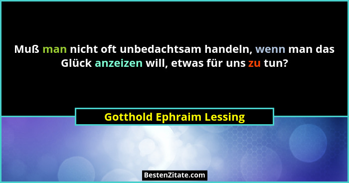 Muß man nicht oft unbedachtsam handeln, wenn man das Glück anzeizen will, etwas für uns zu tun?... - Gotthold Ephraim Lessing