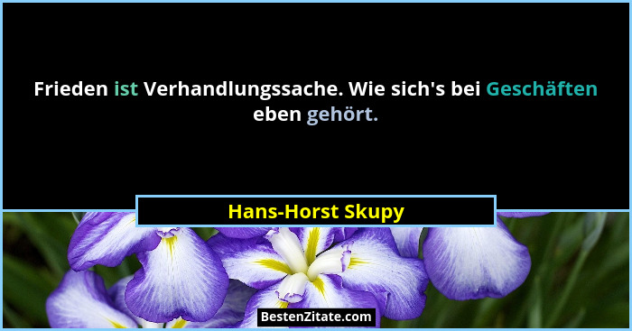 Frieden ist Verhandlungssache. Wie sich's bei Geschäften eben gehört.... - Hans-Horst Skupy