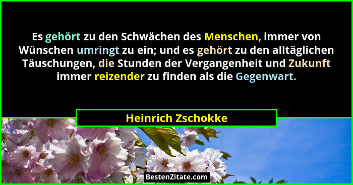 Es gehört zu den Schwächen des Menschen, immer von Wünschen umringt zu ein; und es gehört zu den alltäglichen Täuschungen, die Stu... - Heinrich Zschokke