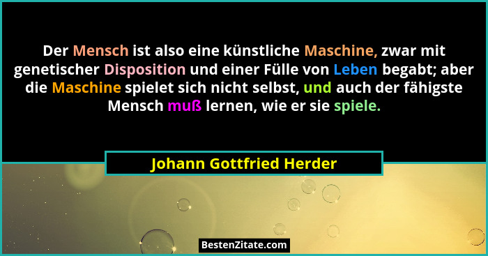 Der Mensch ist also eine künstliche Maschine, zwar mit genetischer Disposition und einer Fülle von Leben begabt; aber die Ma... - Johann Gottfried Herder