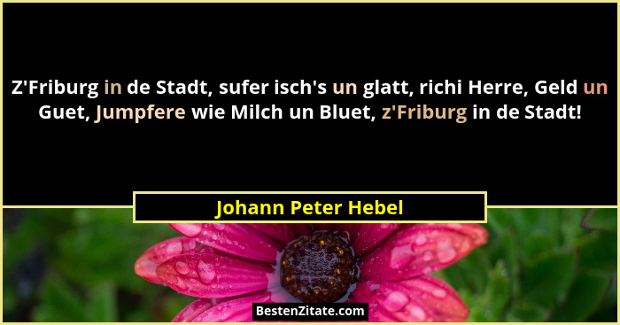 Z'Friburg in de Stadt, sufer isch's un glatt, richi Herre, Geld un Guet, Jumpfere wie Milch un Bluet, z'Friburg in de... - Johann Peter Hebel