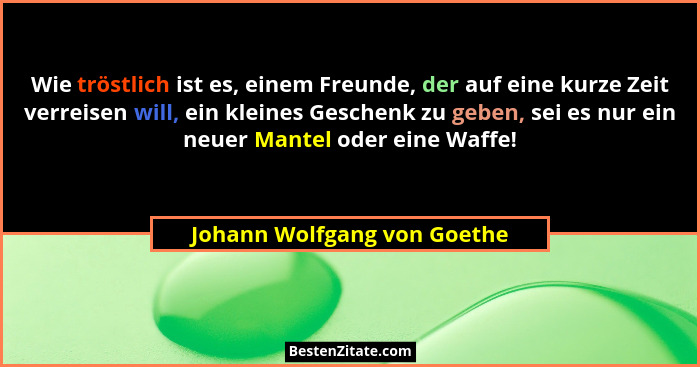 Wie tröstlich ist es, einem Freunde, der auf eine kurze Zeit verreisen will, ein kleines Geschenk zu geben, sei es nur ei... - Johann Wolfgang von Goethe