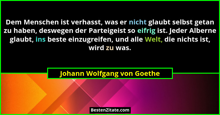 Dem Menschen ist verhasst, was er nicht glaubt selbst getan zu haben, deswegen der Parteigeist so eifrig ist. Jeder Alber... - Johann Wolfgang von Goethe