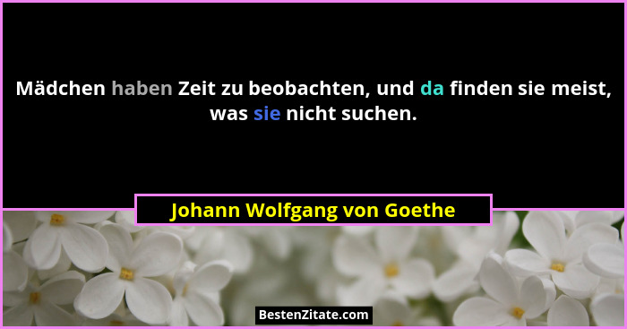 Mädchen haben Zeit zu beobachten, und da finden sie meist, was sie nicht suchen.... - Johann Wolfgang von Goethe