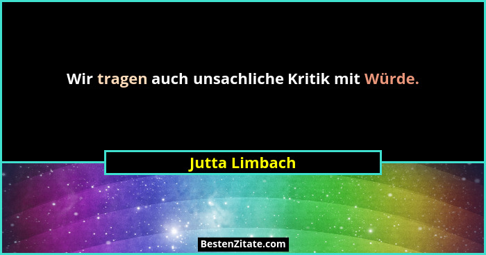 Wir tragen auch unsachliche Kritik mit Würde.... - Jutta Limbach