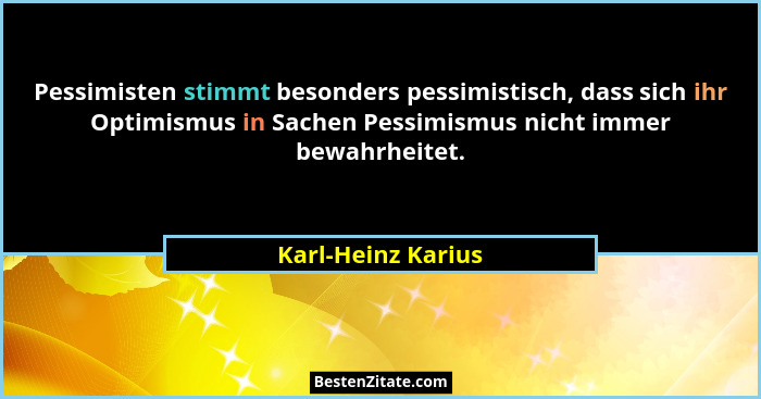 Pessimisten stimmt besonders pessimistisch, dass sich ihr Optimismus in Sachen Pessimismus nicht immer bewahrheitet.... - Karl-Heinz Karius