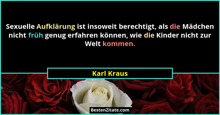 Sexuelle Aufklärung ist insoweit berechtigt, als die Mädchen nicht früh genug erfahren können, wie die Kinder nicht zur Welt kommen.... - Karl Kraus