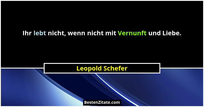 Ihr lebt nicht, wenn nicht mit Vernunft und Liebe.... - Leopold Schefer
