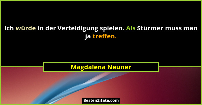 Ich würde in der Verteidigung spielen. Als Stürmer muss man ja treffen.... - Magdalena Neuner