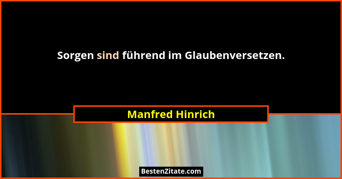 Sorgen sind führend im Glaubenversetzen.... - Manfred Hinrich