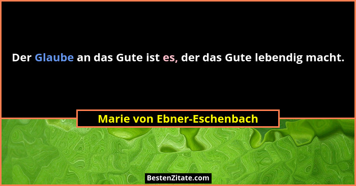 Der Glaube an das Gute ist es, der das Gute lebendig macht.... - Marie von Ebner-Eschenbach