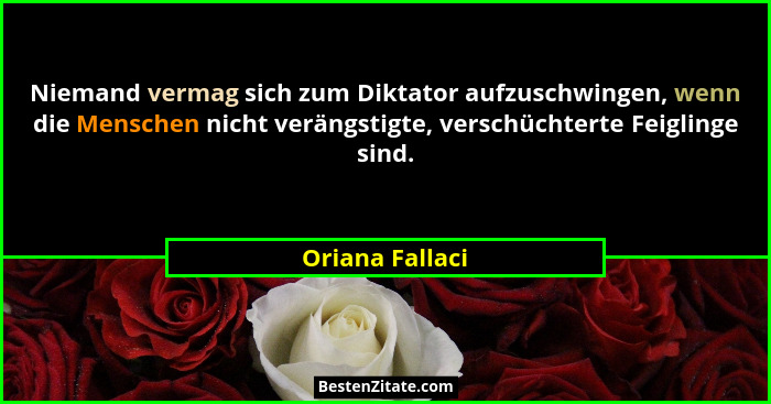Niemand vermag sich zum Diktator aufzuschwingen, wenn die Menschen nicht verängstigte, verschüchterte Feiglinge sind.... - Oriana Fallaci