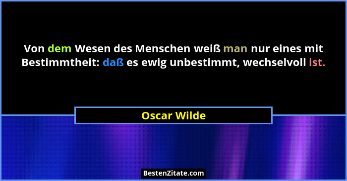 Von dem Wesen des Menschen weiß man nur eines mit Bestimmtheit: daß es ewig unbestimmt, wechselvoll ist.... - Oscar Wilde
