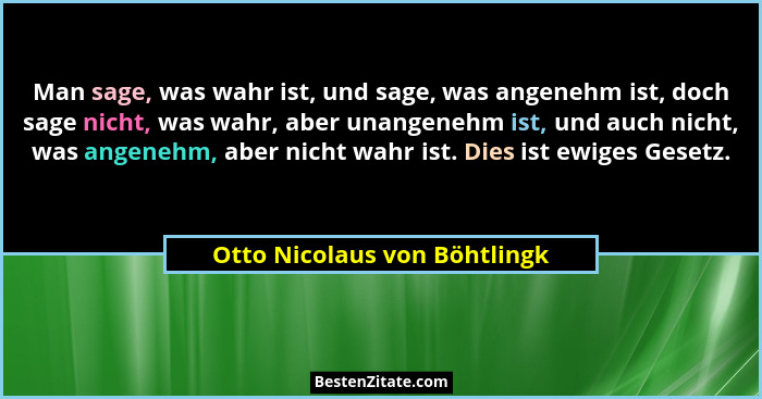 Man sage, was wahr ist, und sage, was angenehm ist, doch sage nicht, was wahr, aber unangenehm ist, und auch nicht, was... - Otto Nicolaus von Böhtlingk