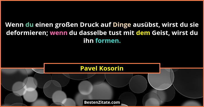 Wenn du einen großen Druck auf Dinge ausübst, wirst du sie deformieren; wenn du dasselbe tust mit dem Geist, wirst du ihn formen.... - Pavel Kosorin