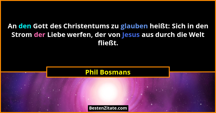 An den Gott des Christentums zu glauben heißt: Sich in den Strom der Liebe werfen, der von Jesus aus durch die Welt fließt.... - Phil Bosmans