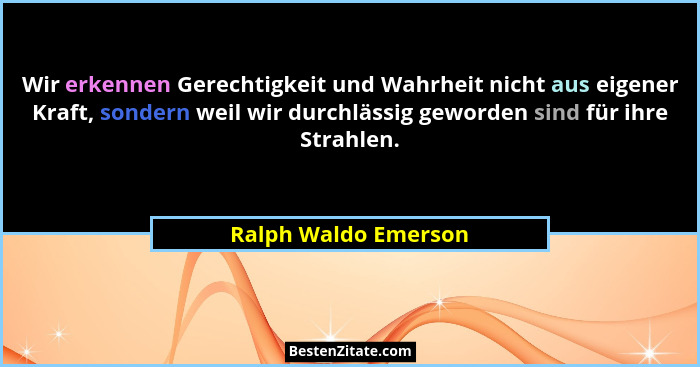 Wir erkennen Gerechtigkeit und Wahrheit nicht aus eigener Kraft, sondern weil wir durchlässig geworden sind für ihre Strahlen.... - Ralph Waldo Emerson