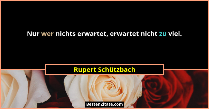 Nur wer nichts erwartet, erwartet nicht zu viel.... - Rupert Schützbach