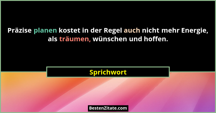 Präzise planen kostet in der Regel auch nicht mehr Energie, als träumen, wünschen und hoffen.... - Sprichwort