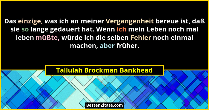 Das einzige, was ich an meiner Vergangenheit bereue ist, daß sie so lange gedauert hat. Wenn ich mein Leben noch mal lebe... - Tallulah Brockman Bankhead