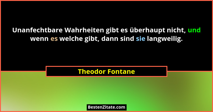 Unanfechtbare Wahrheiten gibt es überhaupt nicht, und wenn es welche gibt, dann sind sie langweilig.... - Theodor Fontane