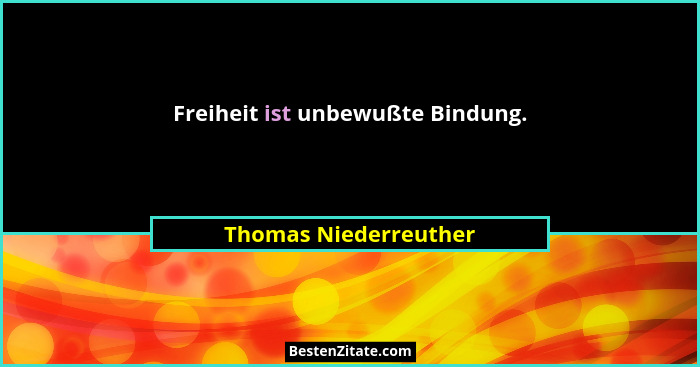 Freiheit ist unbewußte Bindung.... - Thomas Niederreuther