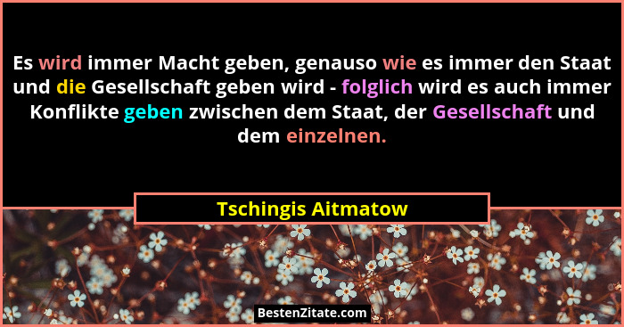 Es wird immer Macht geben, genauso wie es immer den Staat und die Gesellschaft geben wird - folglich wird es auch immer Konflikte... - Tschingis Aitmatow