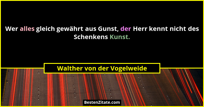 Wer alles gleich gewährt aus Gunst, der Herr kennt nicht des Schenkens Kunst.... - Walther von der Vogelweide