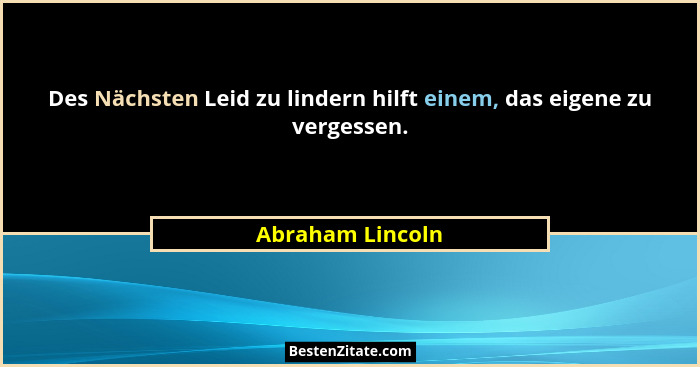 Des Nächsten Leid zu lindern hilft einem, das eigene zu vergessen.... - Abraham Lincoln