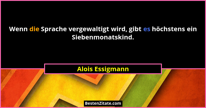 Wenn die Sprache vergewaltigt wird, gibt es höchstens ein Siebenmonatskind.... - Alois Essigmann