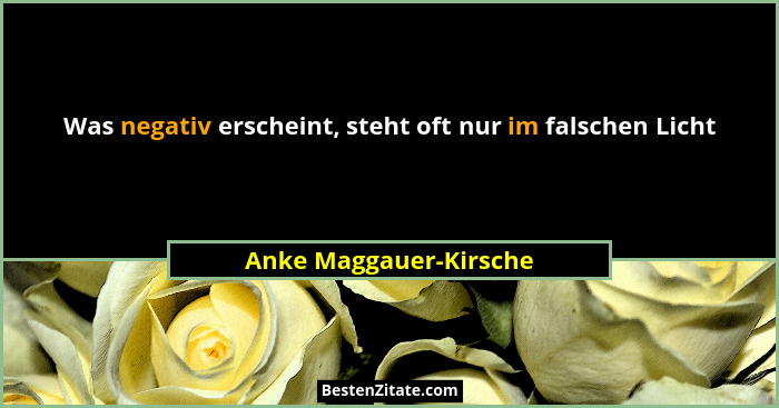 Was negativ erscheint, steht oft nur im falschen Licht... - Anke Maggauer-Kirsche