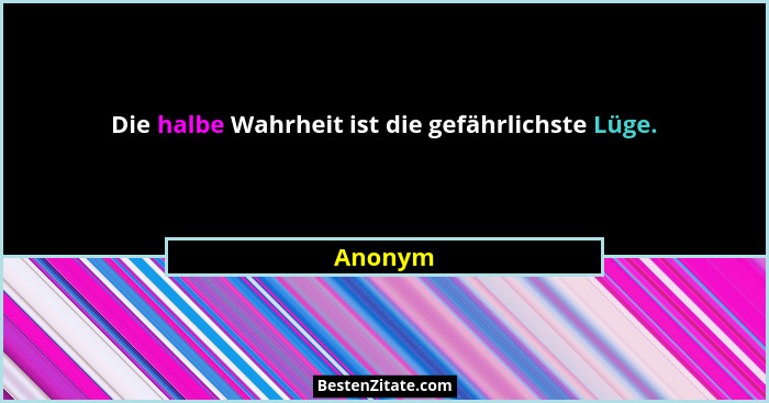 Die halbe Wahrheit ist die gefährlichste Lüge.... - Anonym