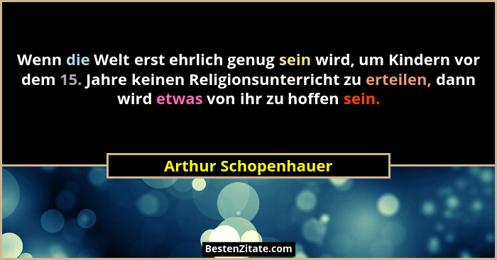 Wenn die Welt erst ehrlich genug sein wird, um Kindern vor dem 15. Jahre keinen Religionsunterricht zu erteilen, dann wird etwas... - Arthur Schopenhauer