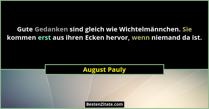 Gute Gedanken sind gleich wie Wichtelmännchen. Sie kommen erst aus ihren Ecken hervor, wenn niemand da ist.... - August Pauly