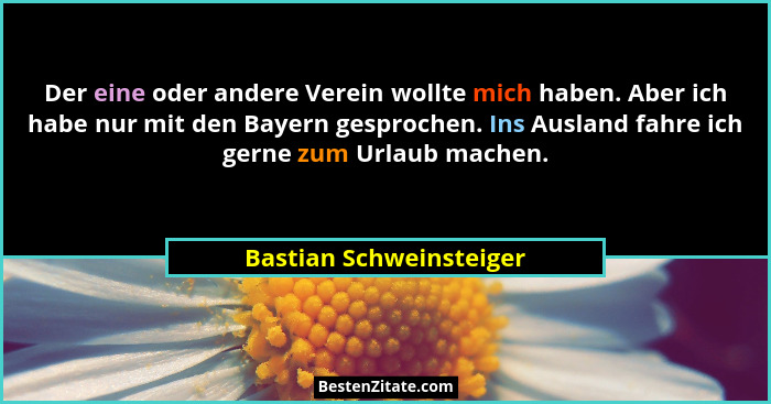 Der eine oder andere Verein wollte mich haben. Aber ich habe nur mit den Bayern gesprochen. Ins Ausland fahre ich gerne zum U... - Bastian Schweinsteiger