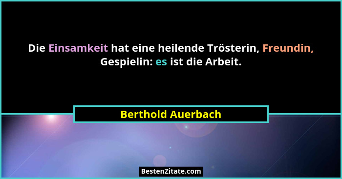 Die Einsamkeit hat eine heilende Trösterin, Freundin, Gespielin: es ist die Arbeit.... - Berthold Auerbach
