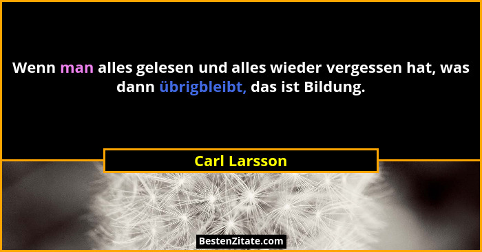 Wenn man alles gelesen und alles wieder vergessen hat, was dann übrigbleibt, das ist Bildung.... - Carl Larsson