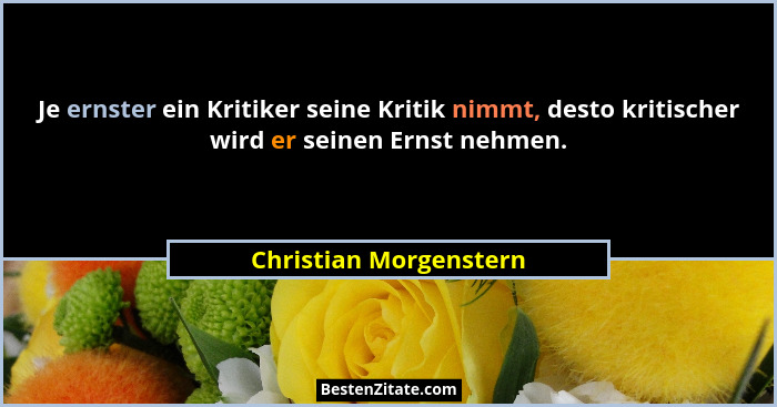 Je ernster ein Kritiker seine Kritik nimmt, desto kritischer wird er seinen Ernst nehmen.... - Christian Morgenstern