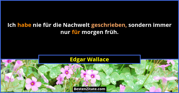 Ich habe nie für die Nachwelt geschrieben, sondern immer nur für morgen früh.... - Edgar Wallace