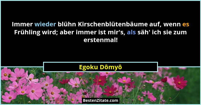 Immer wieder blühn Kirschenblütenbäume auf, wenn es Frühling wird; aber immer ist mir's, als säh' ich sie zum erstenmal!... - Egoku Dômyô