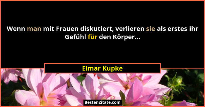 Wenn man mit Frauen diskutiert, verlieren sie als erstes ihr Gefühl für den Körper...... - Elmar Kupke