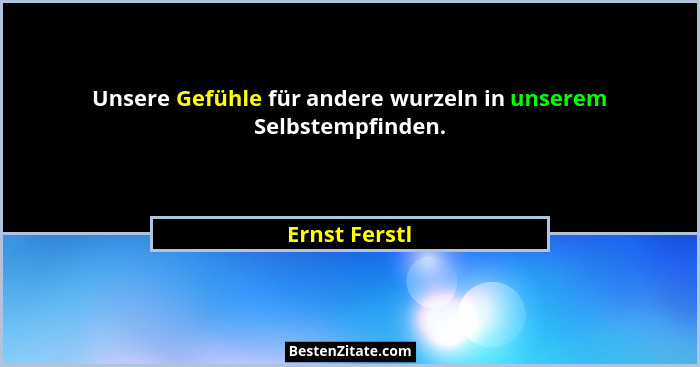 Unsere Gefühle für andere wurzeln in unserem Selbstempfinden.... - Ernst Ferstl
